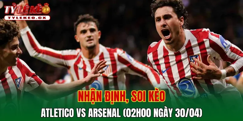 Soi kèo Atletico vs Arsenal (02h00 ngày 30/04) Champions League 2 Soi kèo cuộc so tài Atletico vs Arsenal